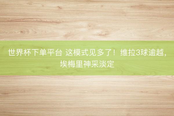 世界杯下單平臺 這模式見多了！維拉3球逾越，<a  target=