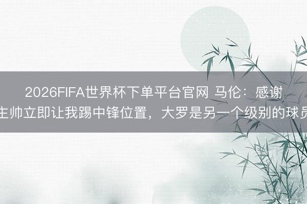 2026FIFA世界杯下單平臺(tái)官網(wǎng) 馬倫:感謝主帥立即讓我踢中鋒位置,大羅是另一個(gè)級(jí)別的球員