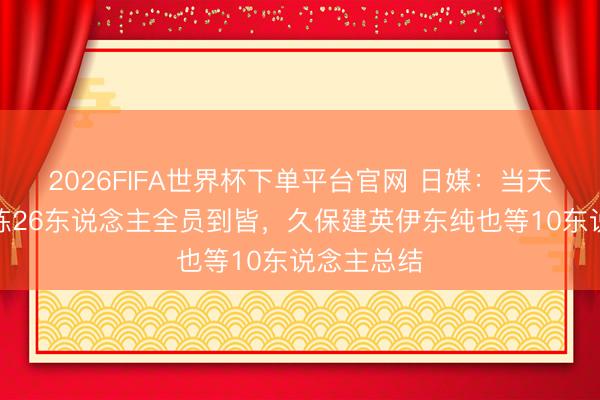 2026FIFA世界杯下單平臺官網 日媒：當天日本隊合練26東說念主全員到皆，久保建英伊東純也等10東說念主總結