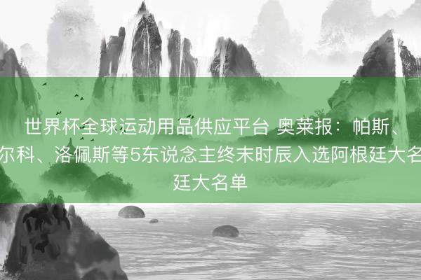 世界杯全球運(yùn)動(dòng)用品供應(yīng)平臺(tái) 奧萊報(bào)：帕斯、巴爾科、洛佩斯等5東說(shuō)念主終末時(shí)辰入選阿根廷大名單