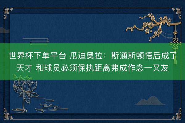 世界杯下單平臺 瓜迪奧拉:斯通斯頓悟后成了天才 和球員必須保執距離弗成作念一又友