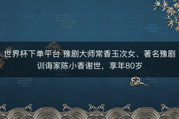 世界杯下單平臺 豫劇大師常香玉次女、著名豫劇訓(xùn)誨家陳小香謝世，享年80歲
