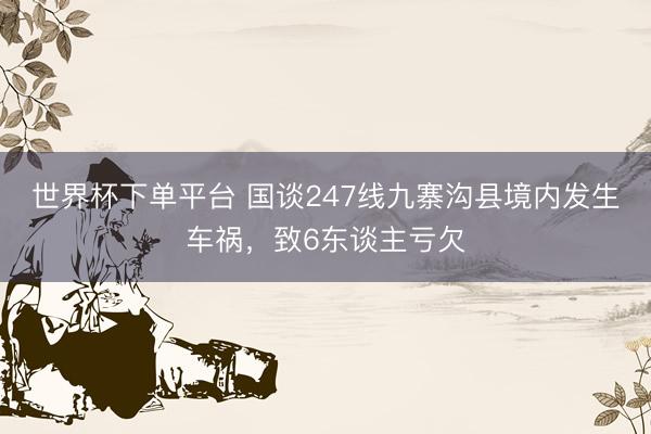 世界杯下單平臺 國談247線九寨溝縣境內發生車禍，致6東談主虧欠