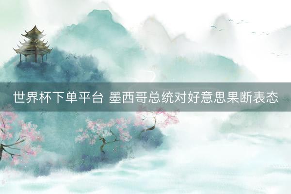世界杯下單平臺 墨西哥總統對好意思果斷表態