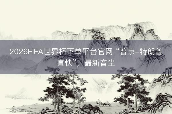 2026FIFA世界杯下單平臺(tái)官網(wǎng) “普京-特朗普直快”，最新音塵
