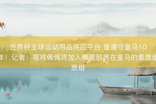 世界杯全球運動用品供應(yīng)平臺 曾遵守皇馬10年!記者:宿將佩佩將加入穆里尼奧在皇馬的素質(zhì)組