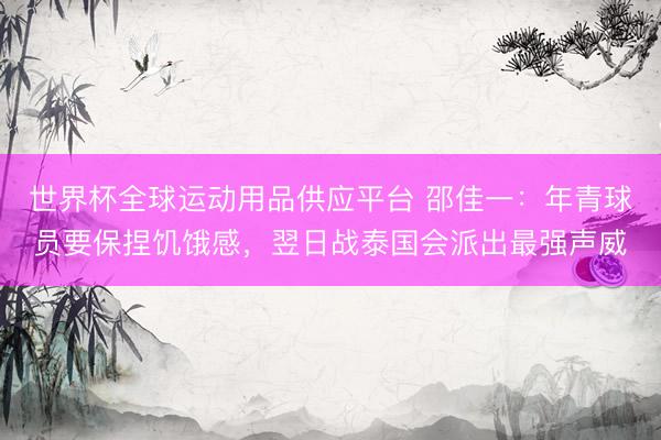 世界杯全球運(yùn)動用品供應(yīng)平臺 邵佳一：年青球員要保捏饑餓感，翌日戰(zhàn)泰國會派出最強(qiáng)聲威