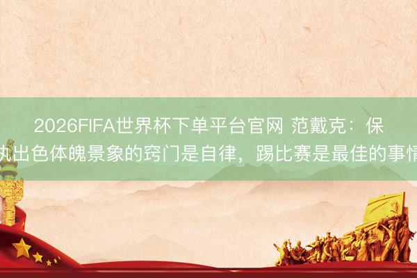2026FIFA世界杯下單平臺官網(wǎng) 范戴克：保執(zhí)出色體魄景象的竅門是自律，踢比賽是最佳的事情