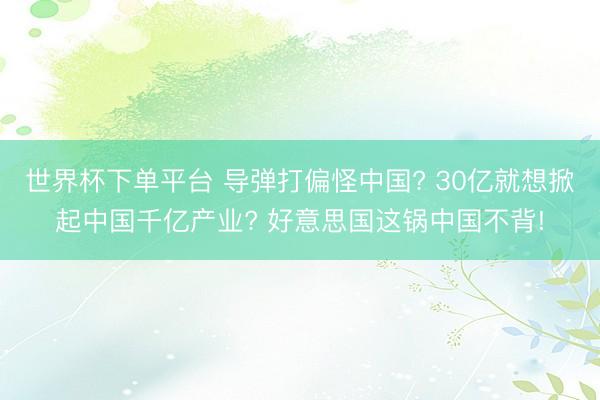 世界杯下單平臺 導(dǎo)彈打偏怪中國? 30億就想掀起中國千億產(chǎn)業(yè)? 好意思國這鍋中國不背!