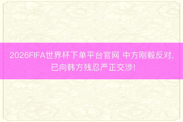 2026FIFA世界杯下單平臺官網(wǎng) 中方剛毅反對， 已向韓方殘忍嚴正交涉!