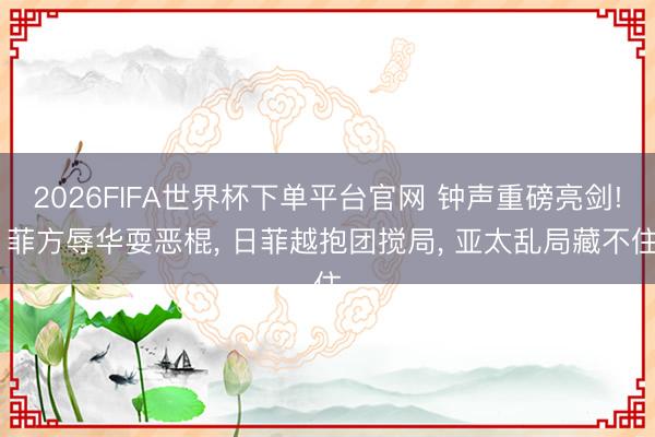 2026FIFA世界杯下單平臺(tái)官網(wǎng) 鐘聲重磅亮劍! 菲方辱華耍惡