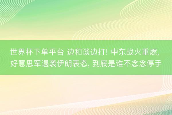 世界杯下單平臺(tái) 邊和談邊打! 中東戰(zhàn)火重燃, 好意思軍遇襲伊
