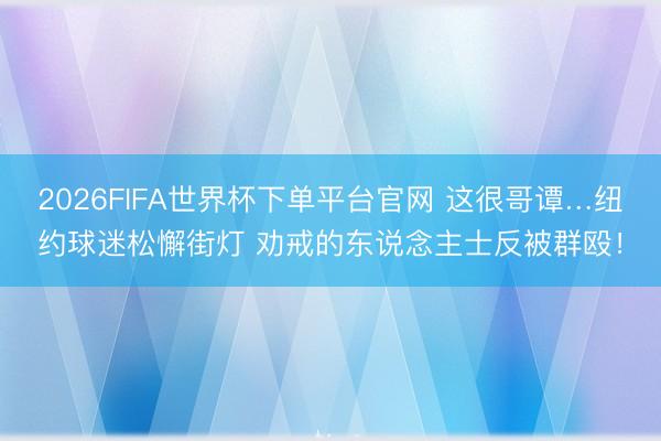 2026FIFA世界杯下單平臺官網(wǎng) 這很哥譚…紐約球迷松懈街