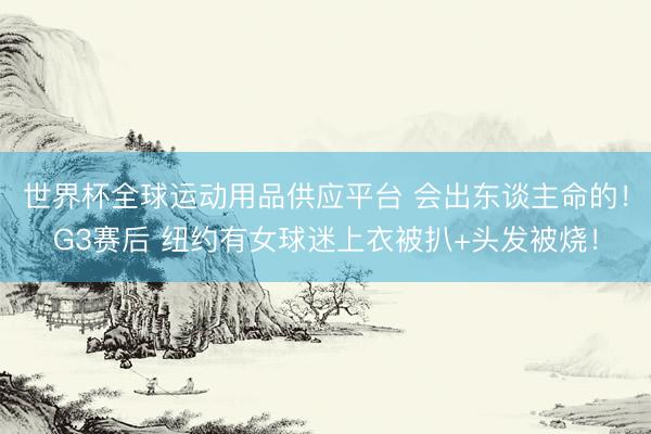 世界杯全球運動用品供應平臺 會出東談主命的！G3賽后 紐約有