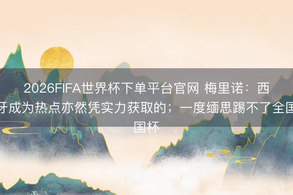 2026FIFA世界杯下單平臺官網 梅里諾：西班牙成為熱點亦