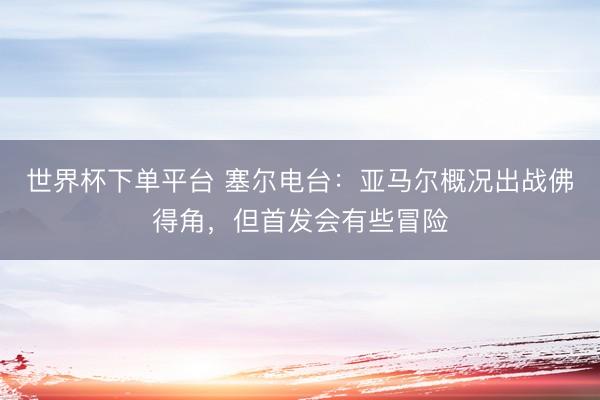 世界杯下單平臺 塞爾電臺：亞馬爾概況出戰佛得角，但首發會有些