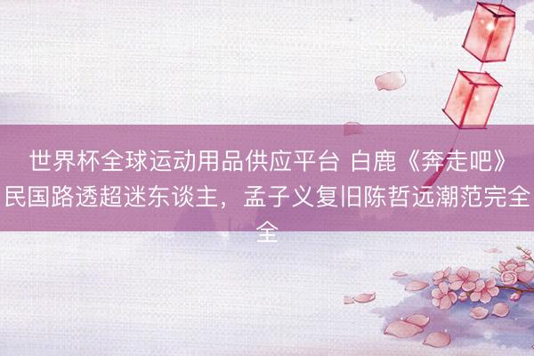 世界杯全球运动用品供应平台 白鹿《奔走吧》民国路透超迷东谈主，孟