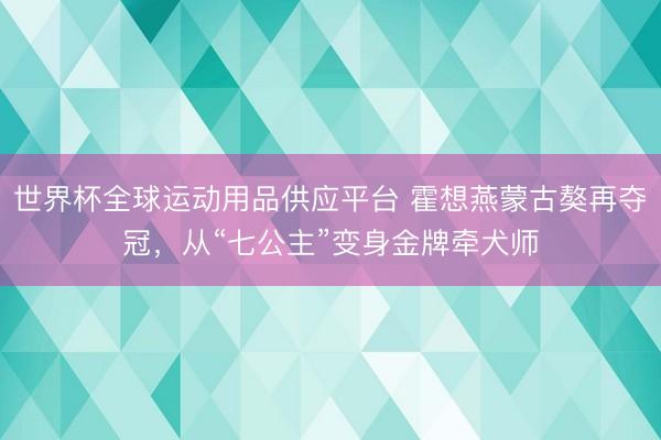 世界杯全球运动用品供应平台 霍想燕蒙古獒再夺冠，从“七公主”变身
