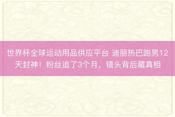 世界杯全球運動用品供應平臺 迪麗熱巴跑男12天封神！粉絲追了