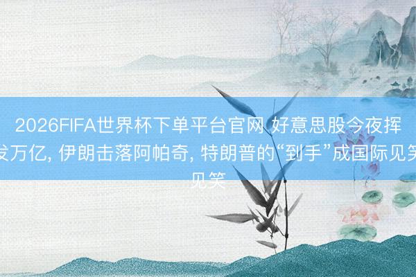 2026FIFA世界杯下单平台官网 好意思股今夜挥发万亿, 伊朗