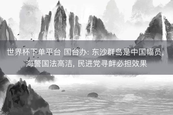 世界杯下单平台 国台办: 东沙群岛是中国幅员, 海警国法高洁, 