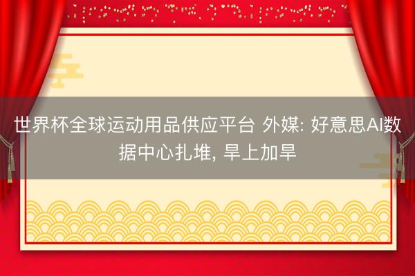 世界杯全球运动用品供应平台 外媒: 好意思AI数据中心扎堆,