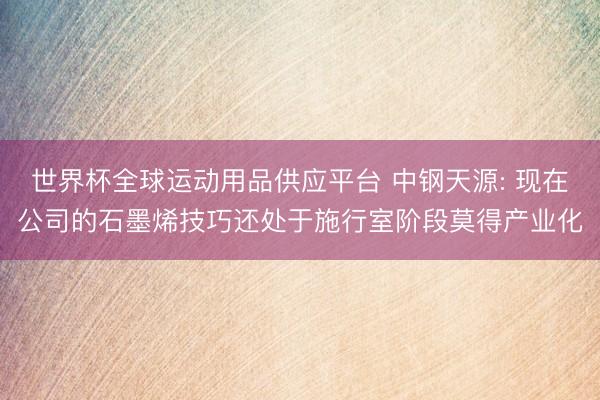 世界杯全球运动用品供应平台 中钢天源: 现在公司的石墨烯技巧还处