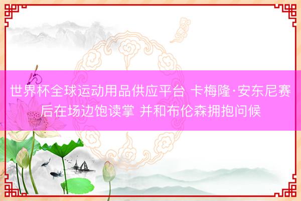 世界杯全球運動用品供應(yīng)平臺 卡梅隆·安東尼賽后在場邊飽讀掌 