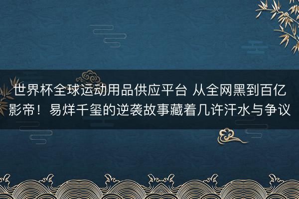 世界杯全球運動用品供應平臺 從全網黑到百億影帝！易烊千璽的逆