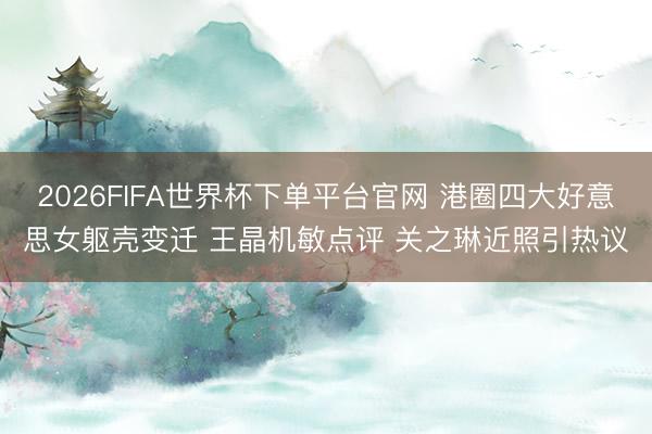 2026FIFA世界杯下單平臺官網 港圈四大好意思女軀殼變遷