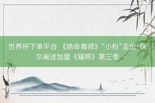 世界杯下單平臺 《絕命毒師》“小粉”亞倫·保爾闡述加盟《輻照