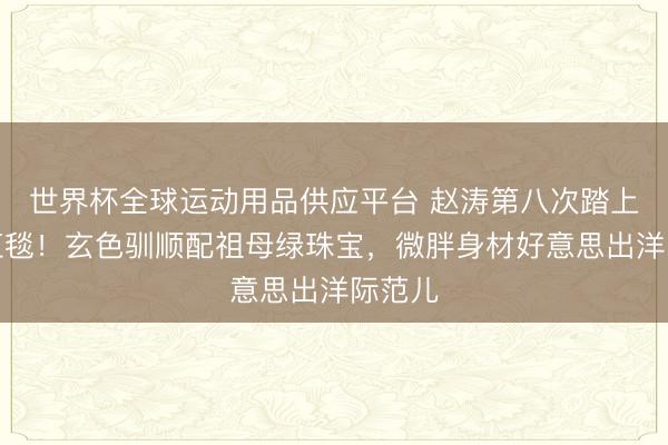 世界杯全球運(yùn)動用品供應(yīng)平臺 趙濤第八次踏上戛納紅毯！玄色馴順
