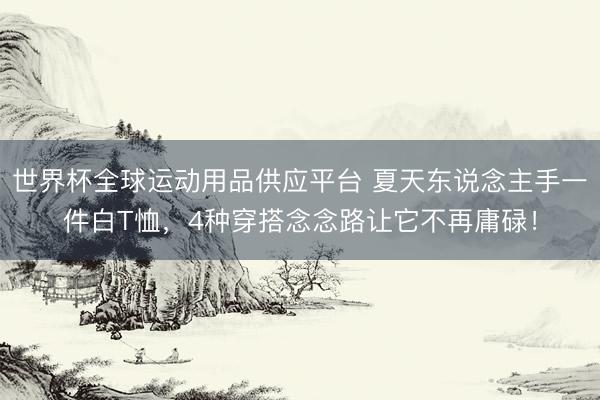 世界杯全球運(yùn)動(dòng)用品供應(yīng)平臺 夏天東說念主手一件白T恤，4種穿搭念念路讓它不再庸碌！