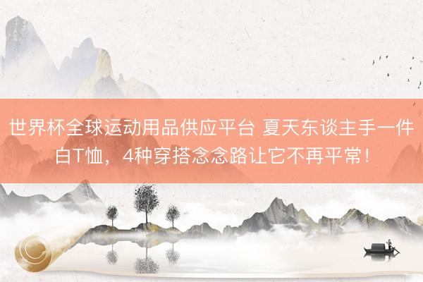 世界杯全球運動用品供應平臺 夏天東談主手一件白T恤，4種穿搭念念路讓它不再平常！