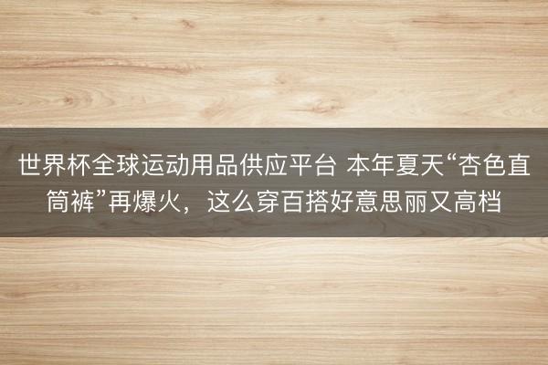 世界杯全球運(yùn)動(dòng)用品供應(yīng)平臺 本年夏天“杏色直筒褲”再爆火，這么穿百搭好意思麗又高檔